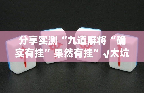 分享实测“九道麻将“确实有挂”果然有挂”√太坑了原来有挂