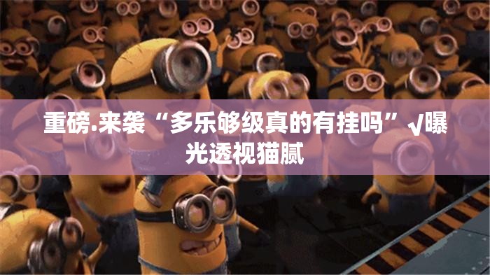 重磅.来袭“多乐够级真的有挂吗”√曝光透视猫腻