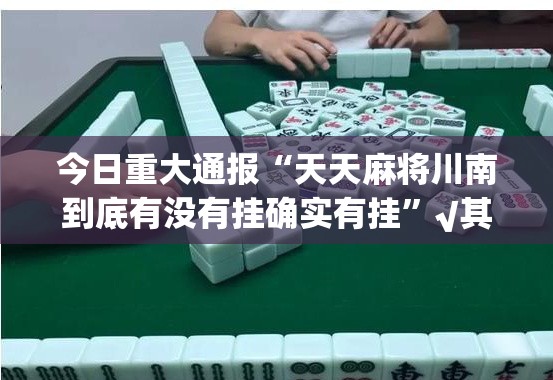 今日重大通报“天天麻将川南到底有没有挂确实有挂”√其实是有挂