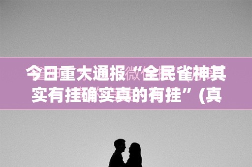 今日重大通报“全民雀神其实有挂确实真的有挂”(真的有挂)-知乎