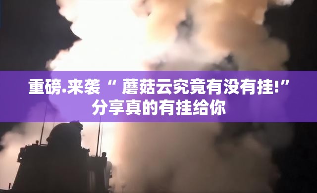 重磅.来袭“ 蘑菇云究竟有没有挂!”分享真的有挂给你