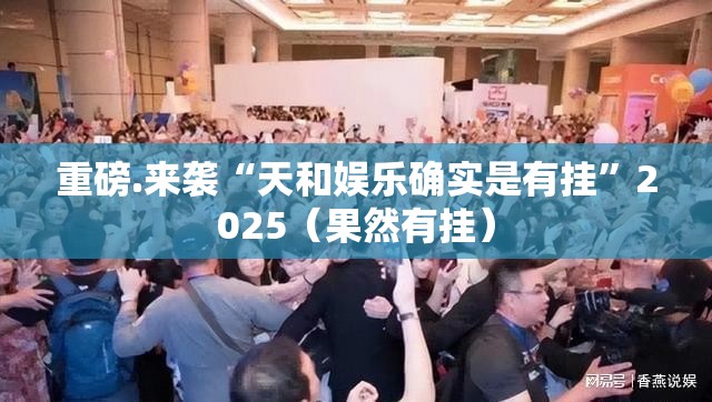 重磅.来袭“天和娱乐确实是有挂”2025（果然有挂）