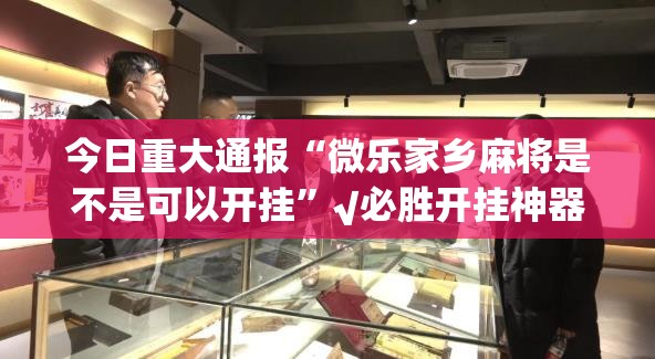 今日重大通报“微乐家乡麻将是不是可以开挂”√必胜开挂神器