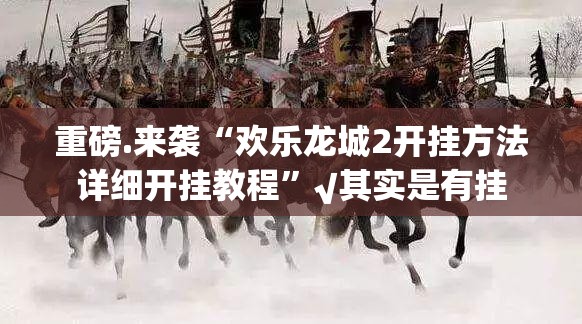 重磅.来袭“欢乐龙城2开挂方法详细开挂教程”√其实是有挂 重磅.来袭“欢乐龙城2开挂方法详细开挂教程”√其实是有挂
