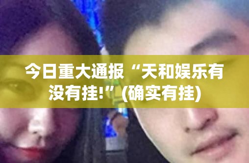 今日重大通报“天和娱乐有没有挂!”(确实有挂)