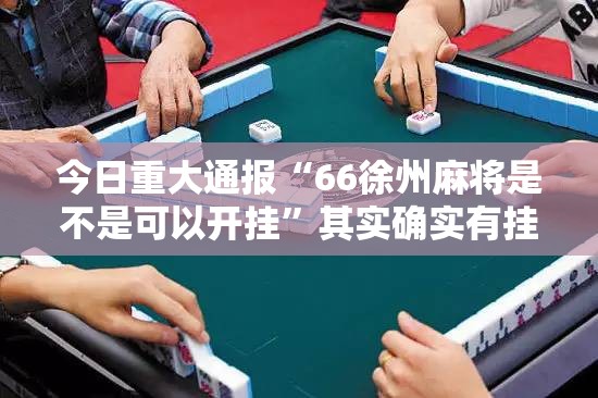 今日重大通报“66徐州麻将是不是可以开挂”其实确实有挂