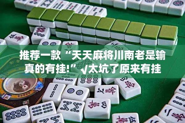 推荐一款“天天麻将川南老是输真的有挂!”√太坑了原来有挂