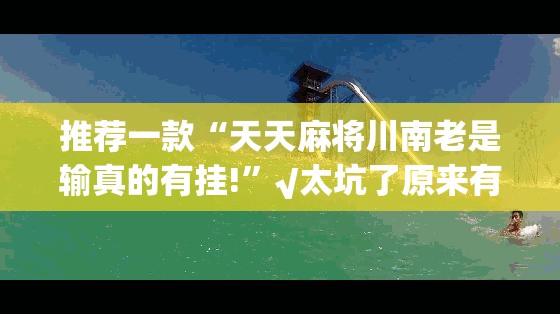 推荐一款“天天麻将川南老是输真的有挂!”√太坑了原来有挂