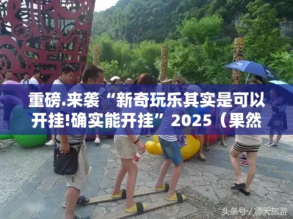 重磅.来袭“新奇玩乐其实是可以开挂!确实能开挂”2025（果然有挂）