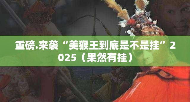 重磅.来袭“美猴王到底是不是挂”2025（果然有挂）