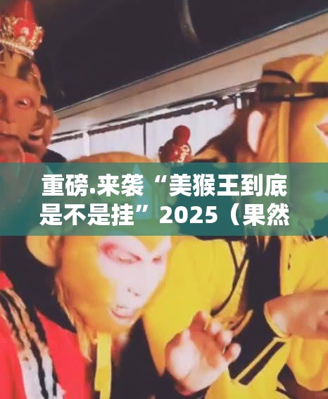 重磅.来袭“美猴王到底是不是挂”2025（果然有挂）