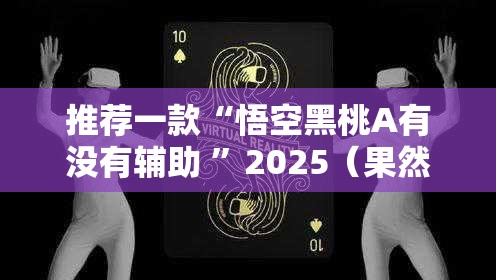 推荐一款“悟空黑桃A有没有辅助 ”2025（果然有挂）