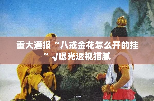 重大通报“八戒金花怎么开的挂”√曝光透视猫腻