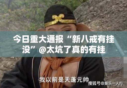 今日重大通报“新八戒有挂没”@太坑了真的有挂