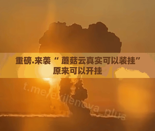 重磅.来袭“ 蘑菇云真实可以装挂”原来可以开挂