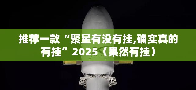 推荐一款“聚星有没有挂,确实真的有挂”2025（果然有挂）
