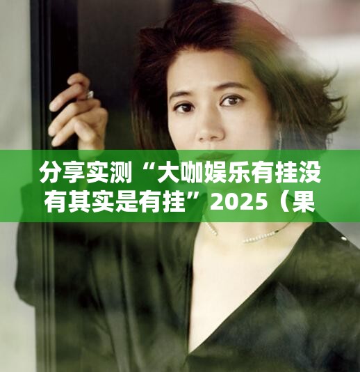 分享实测“大咖娱乐有挂没有其实是有挂”2025（果然有挂）