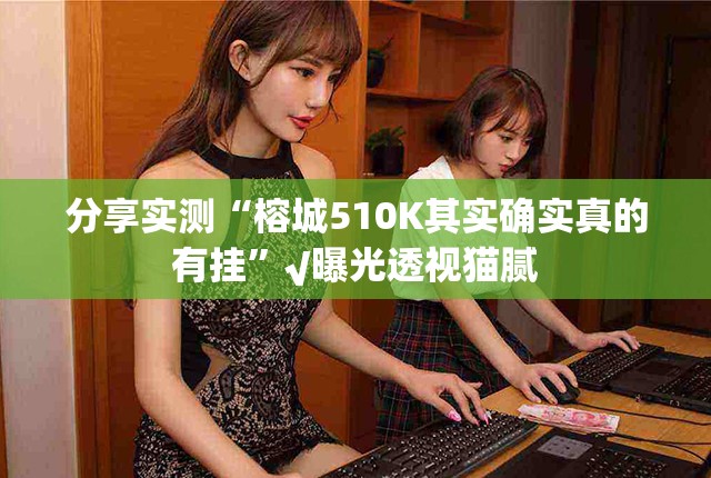 分享实测“榕城510K其实确实真的有挂”√曝光透视猫腻