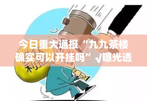 今日重大通报“九九茶楼确实可以开挂吗”√曝光透视猫腻
