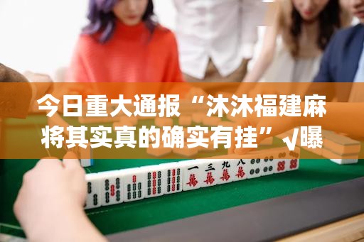 今日重大通报“沐沐福建麻将其实真的确实有挂”√曝光透视猫腻