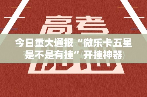今日重大通报“微乐卡五星是不是有挂”开挂神器