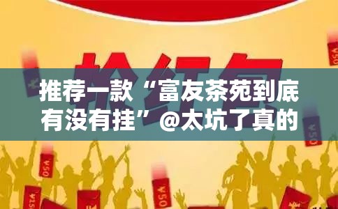 推荐一款“富友茶苑到底有没有挂”@太坑了真的有挂