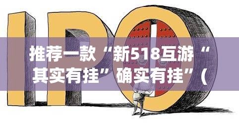 推荐一款“新518互游“其实有挂”确实有挂”(原来确实是有挂)