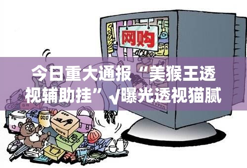 今日重大通报“美猴王透视辅助挂”√曝光透视猫腻