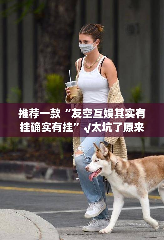 推荐一款“友空互娱其实有挂确实有挂”√太坑了原来有挂