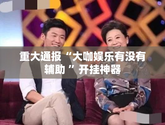 重大通报“大咖娱乐有没有辅助 ”开挂神器