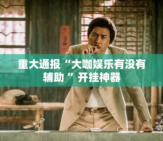 重大通报“大咖娱乐有没有辅助 ”开挂神器