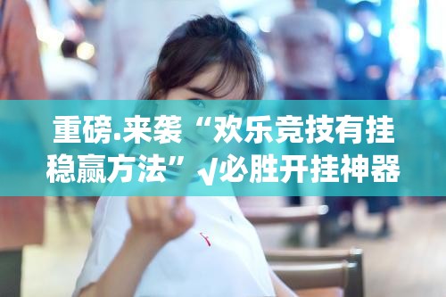 重磅.来袭“欢乐竞技有挂稳赢方法”√必胜开挂神器