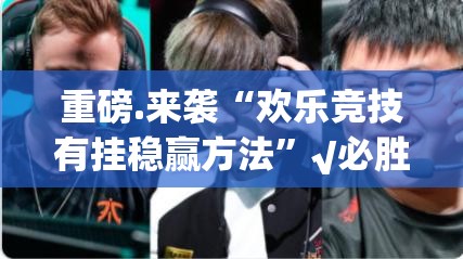 重磅.来袭“欢乐竞技有挂稳赢方法”√必胜开挂神器