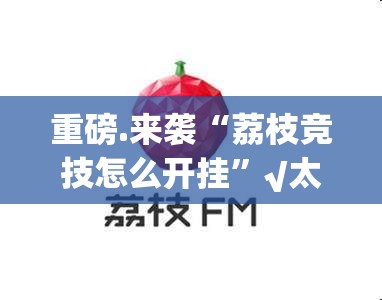 重磅.来袭“荔枝竞技怎么开挂”√太坑了原来有挂