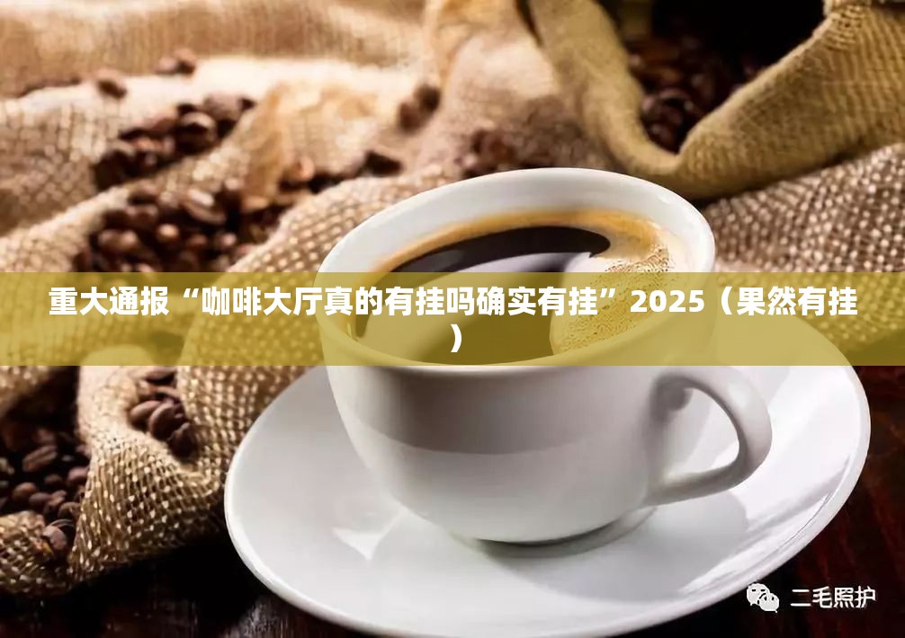 重大通报“咖啡大厅真的有挂吗确实有挂”2025（果然有挂）