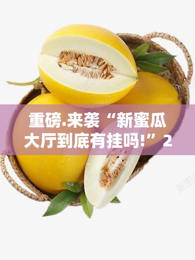 重磅.来袭“新蜜瓜大厅到底有挂吗!”2025（果然有挂）
