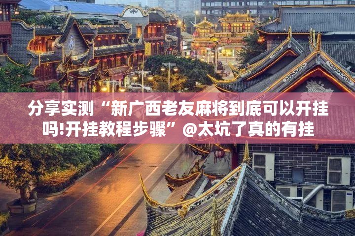 分享实测“新广西老友麻将到底可以开挂吗!开挂教程步骤”@太坑了真的有挂
