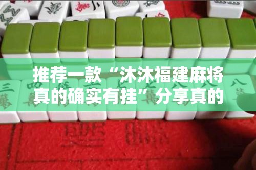 推荐一款“沐沐福建麻将真的确实有挂”分享真的有挂给你