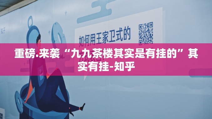 重磅.来袭“九九茶楼其实是有挂的”其实有挂-知乎