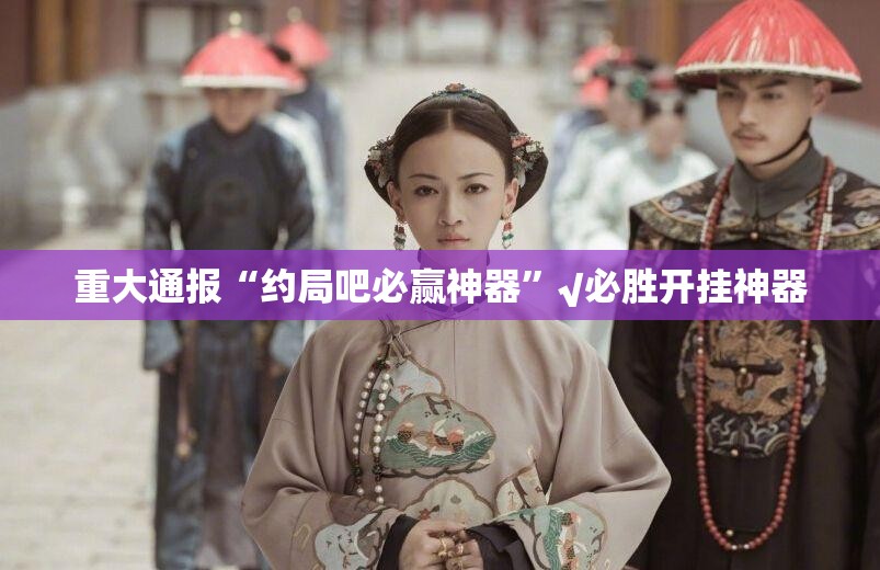 重大通报“约局吧必赢神器”√必胜开挂神器