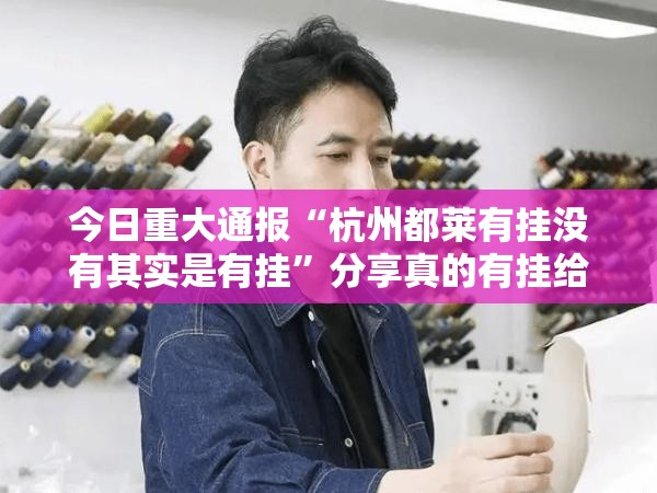 今日重大通报“杭州都莱有挂没有其实是有挂”分享真的有挂给你