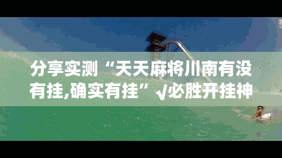 分享实测“天天麻将川南有没有挂,确实有挂”√必胜开挂神器