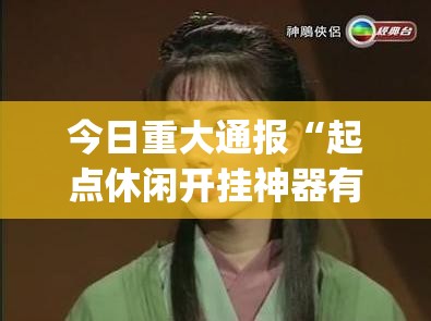 今日重大通报“起点休闲开挂神器有没有挂”(确实有挂)