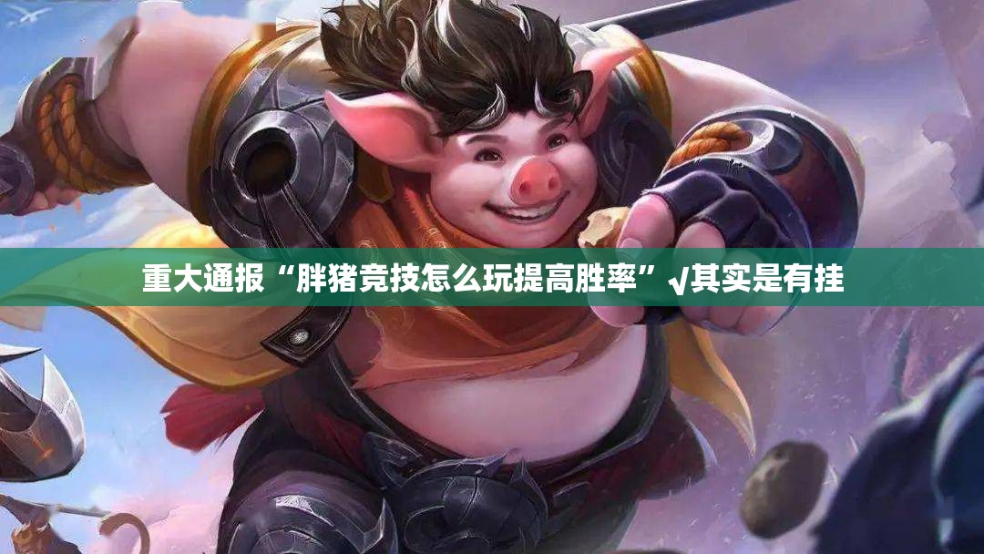 重大通报“胖猪竞技怎么玩提高胜率”√其实是有挂
