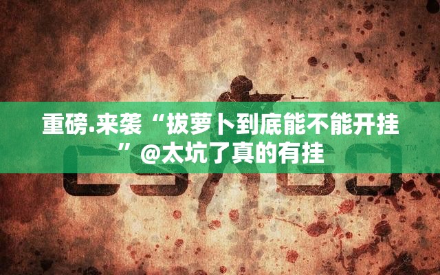 重磅.来袭“拔萝卜到底能不能开挂”@太坑了真的有挂