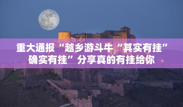 重大通报“越乡游斗牛“其实有挂”确实有挂”分享真的有挂给你
