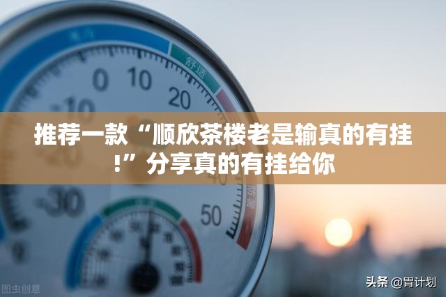 推荐一款“顺欣茶楼老是输真的有挂!”分享真的有挂给你