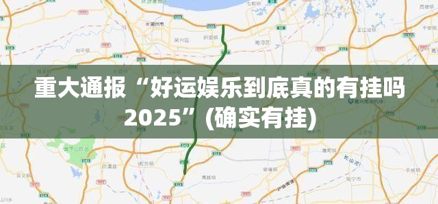 重大通报“好运娱乐到底真的有挂吗2025”(确实有挂)