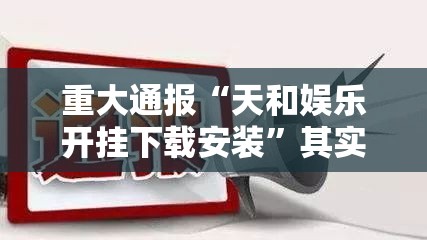 重大通报“天和娱乐开挂下载安装”其实有挂-知乎