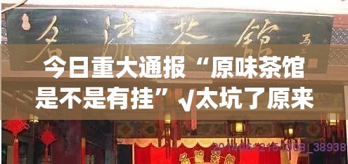 今日重大通报“原味茶馆是不是有挂”√太坑了原来有挂